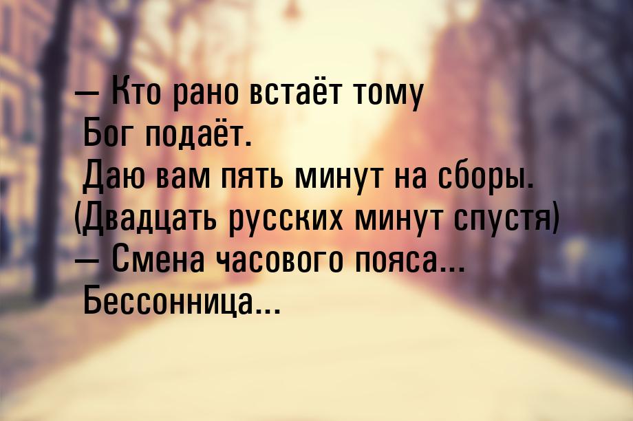  Кто рано встаёт тому Бог подаёт. Даю вам пять минут на сборы. (Двадцать русских ми