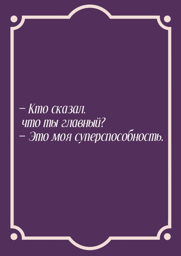  Кто сказал, что ты главный?  Это моя суперспособность.