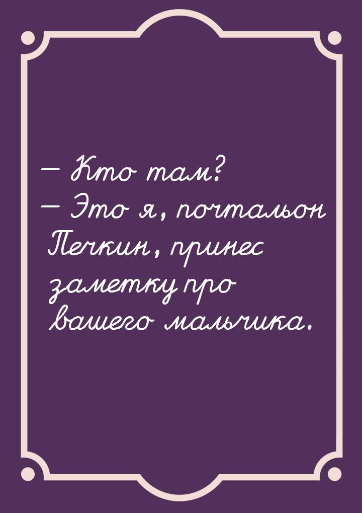  Кто там?  Это я, почтальон Печкин, принес заметку про вашего мальчика.