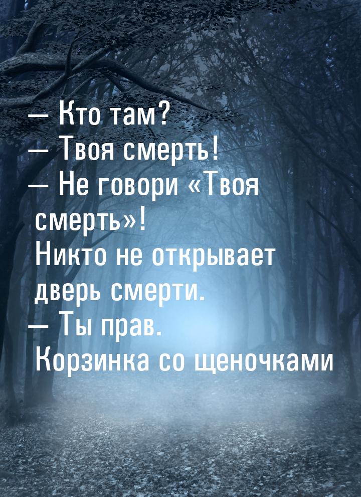  Кто там?  Твоя смерть!  Не говори Твоя смерть! Никто н