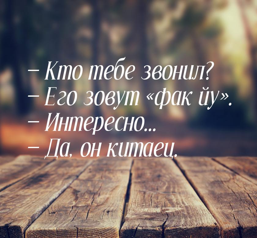  Кто тебе звонил?  Его зовут фак йу.  Интересно... &mda