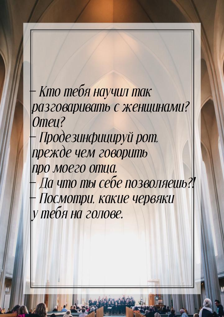  Кто тебя научил так разговаривать с женщинами? Отец?  Продезинфицируй рот, 