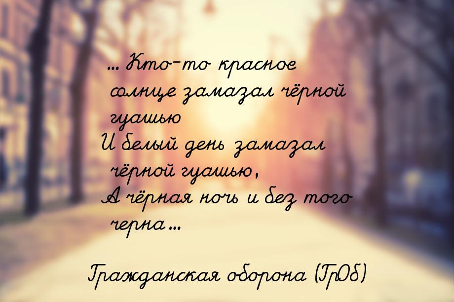 ... Кто-то красное солнце замазал чёрной гуашью И белый день замазал чёрной гуашью, А чёрн