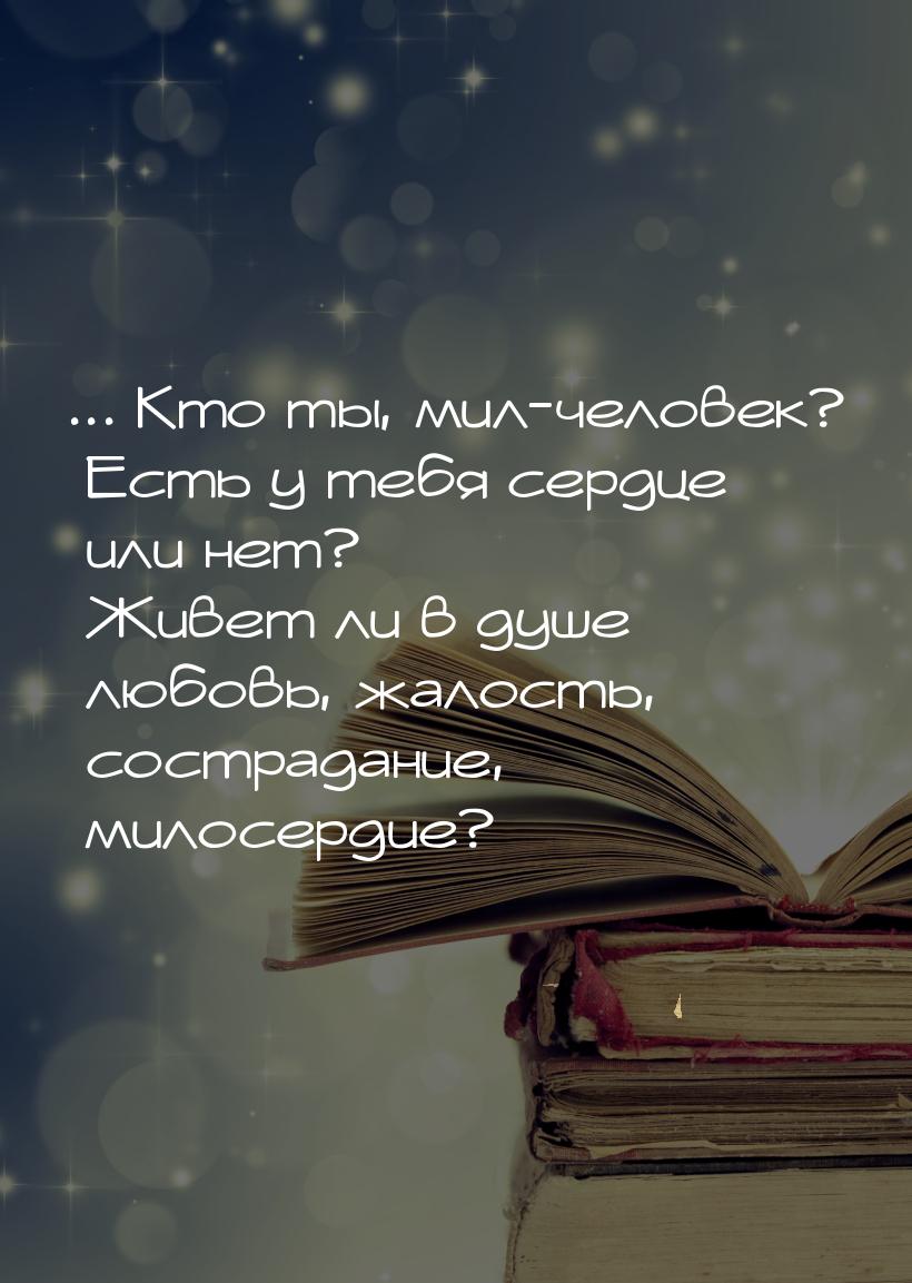 ... Кто ты, мил-человек? Есть у тебя сердце или нет? Живет ли в душе любовь, жалость, сост