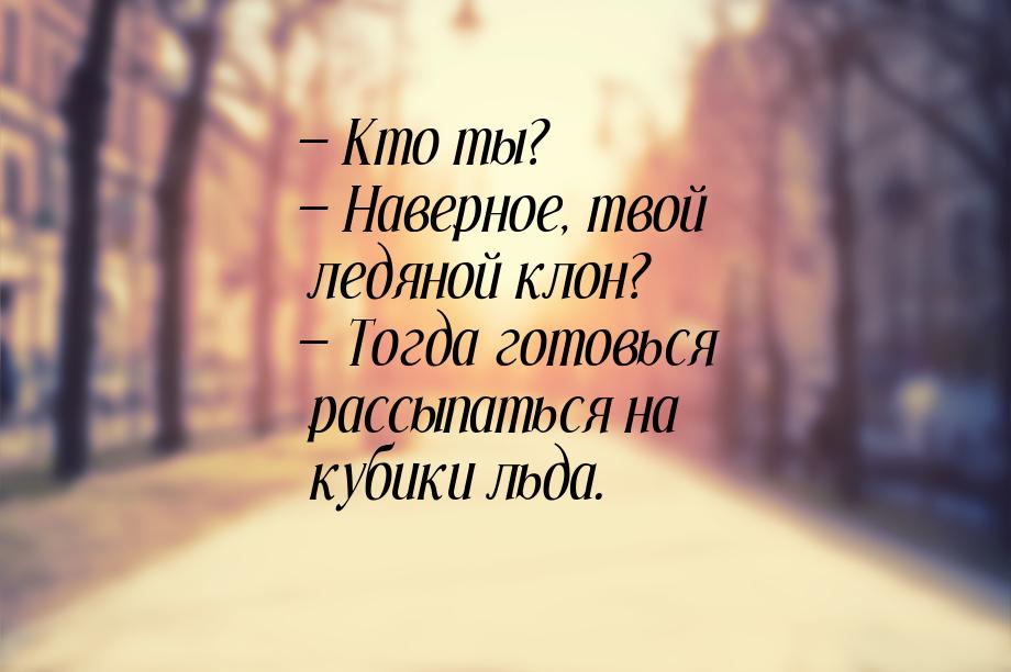  Кто ты?  Наверное, твой ледяной клон?  Тогда готовься рассыпаться на