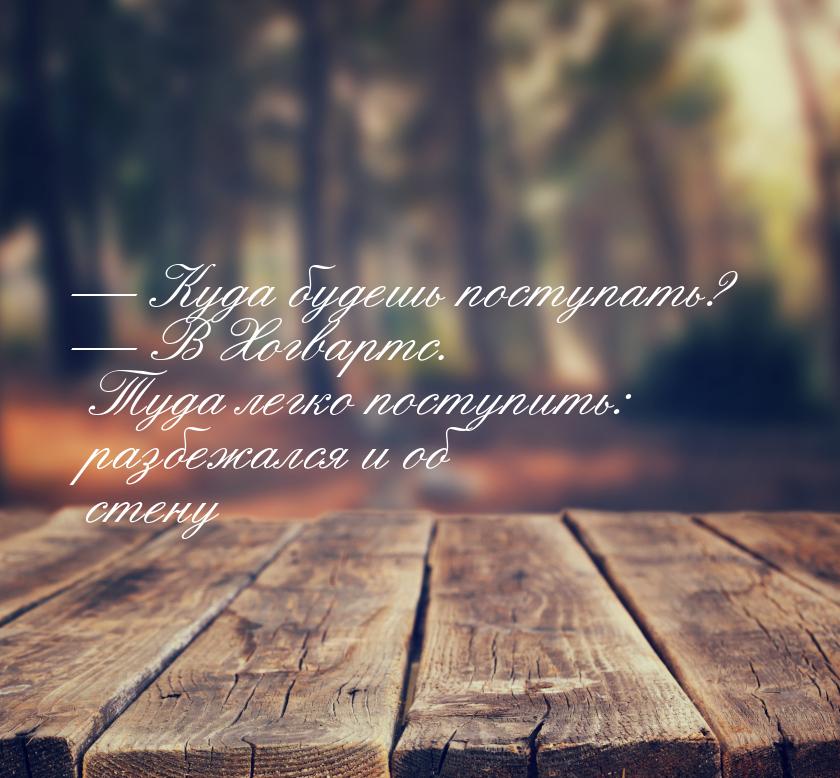  Куда будешь поступать?  В Хогвартс. Туда легко поступить: разбежался и об с