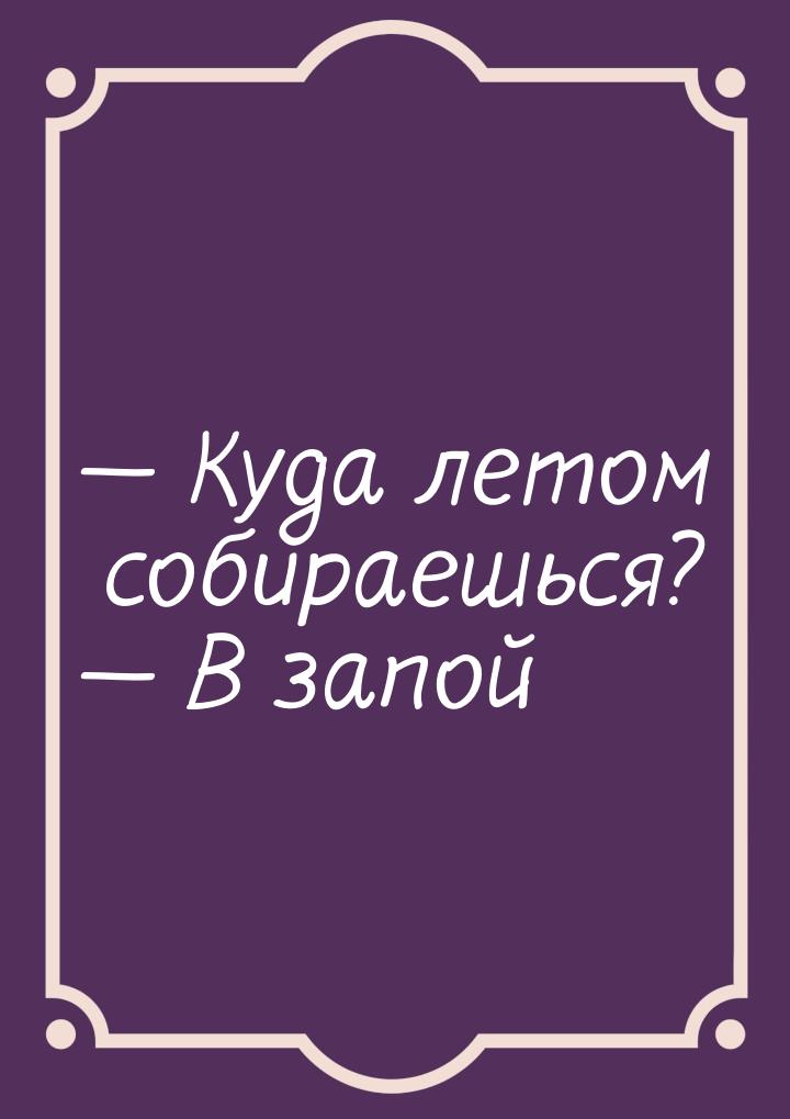  Куда летом собираешься?  В запой