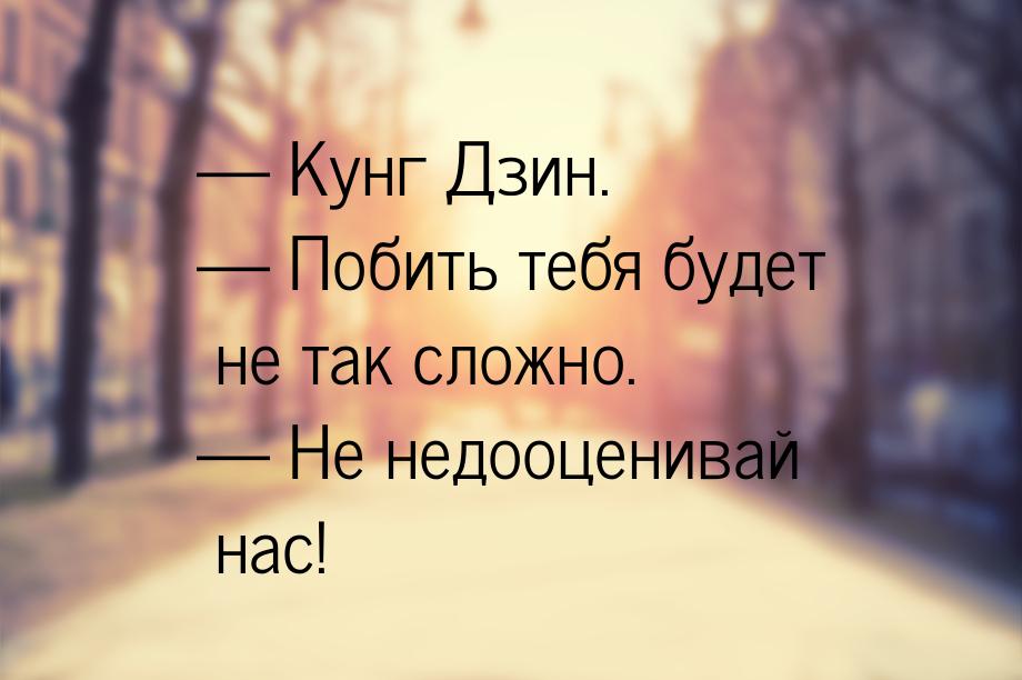  Кунг Дзин.  Побить тебя будет не так сложно.  Не недооценивай нас!