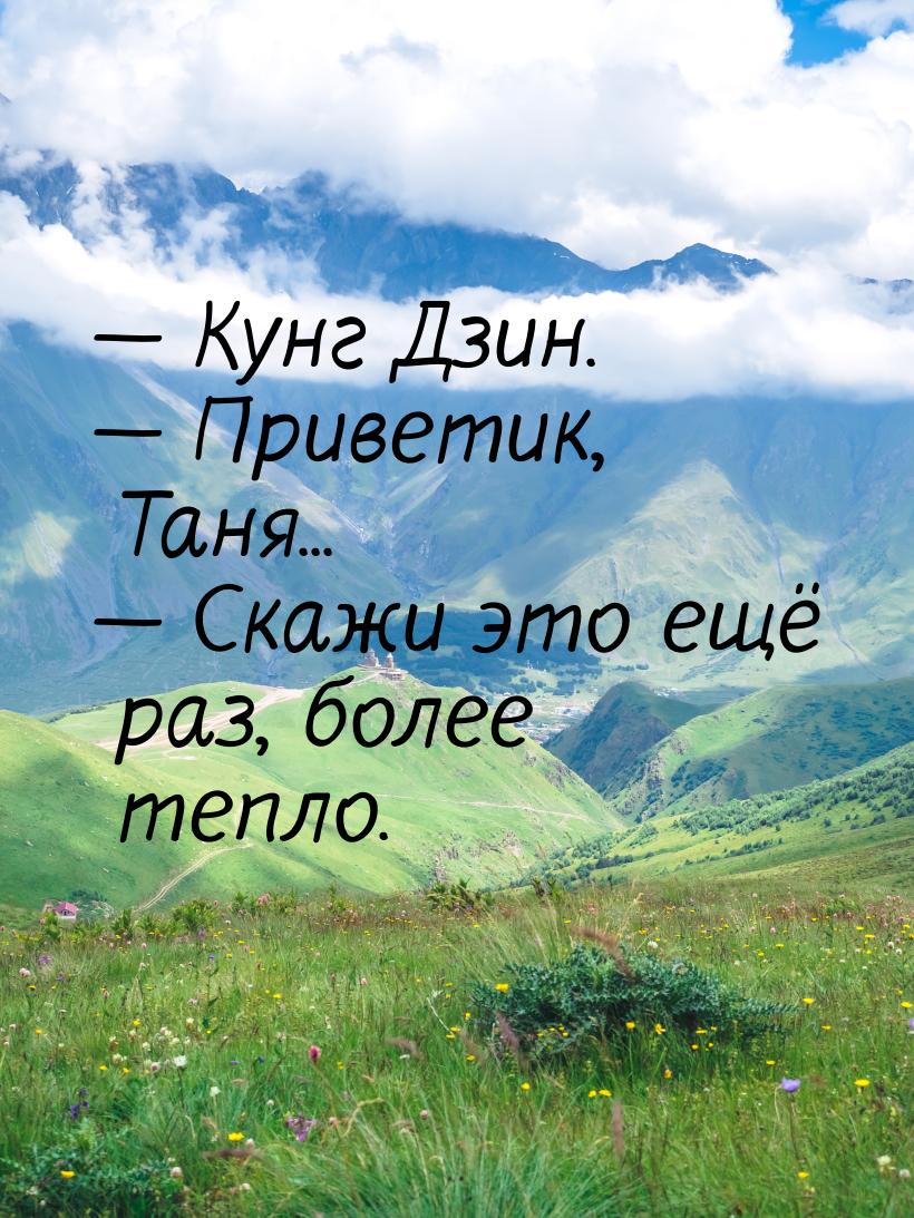  Кунг Дзин.  Приветик, Таня...  Скажи это ещё раз, более тепло.