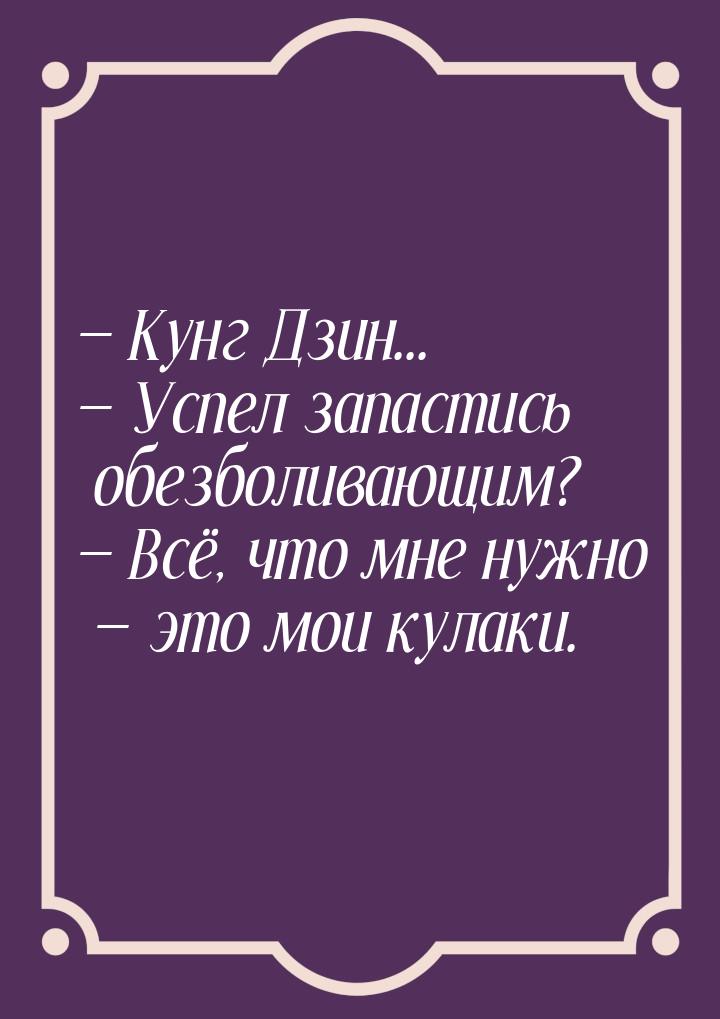  Кунг Дзин...  Успел запастись обезболивающим?  Всё, что мне нужно &m