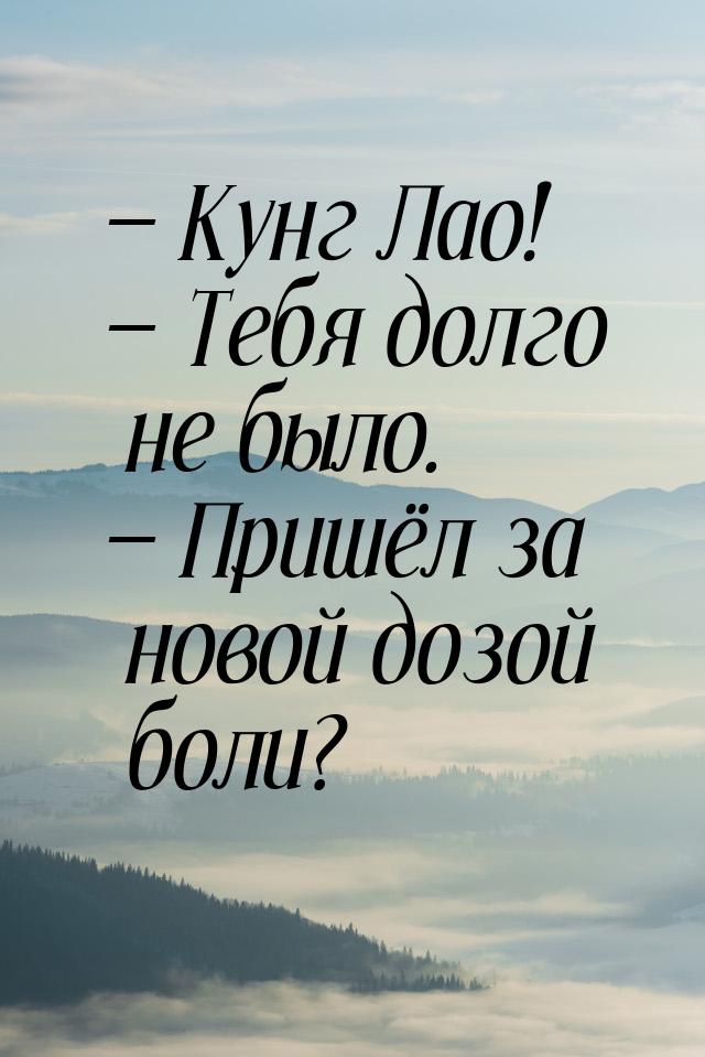  Кунг Лао!  Тебя долго не было.  Пришёл за новой дозой боли?