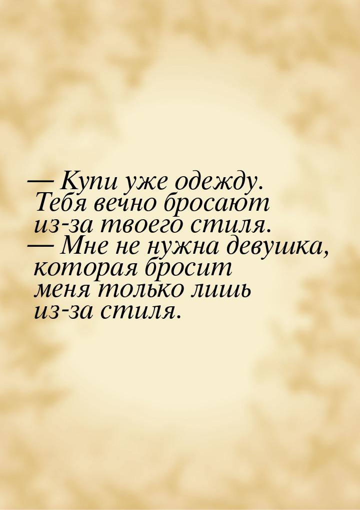  Купи уже одежду. Тебя вечно бросают из-за твоего стиля.  Мне не нужна девуш