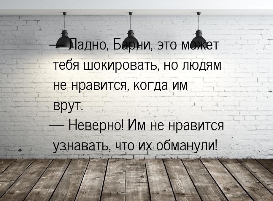  Ладно, Барни, это может тебя шокировать, но людям не нравится, когда им врут. &mda