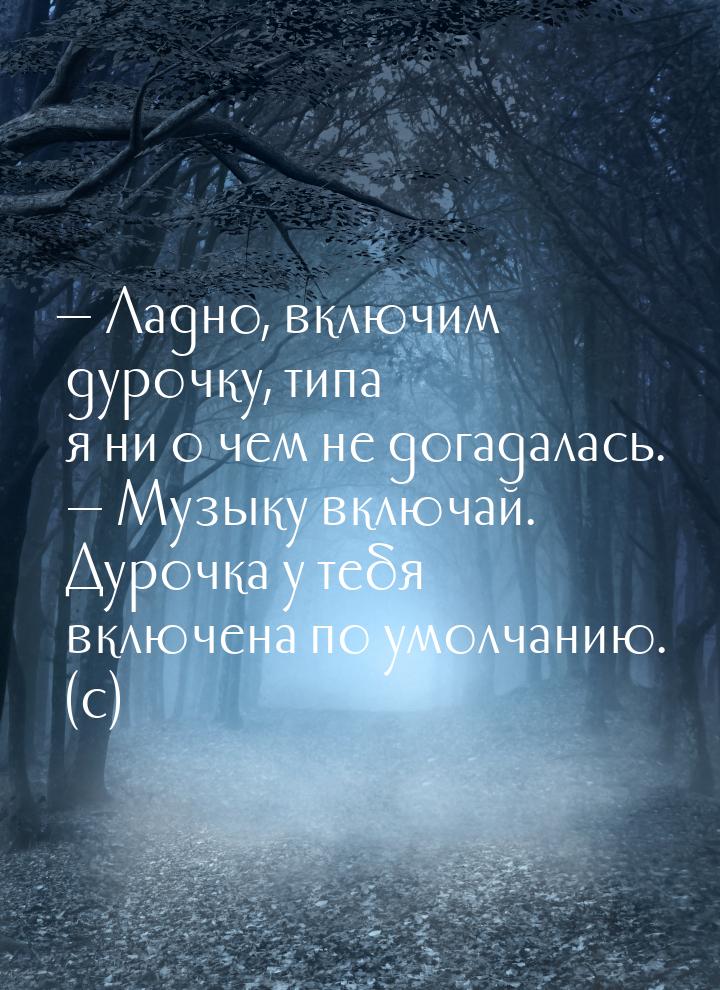  Ладно, включим дурочку, типа я ни о чем не догадалась.   Музыку включай. Ду