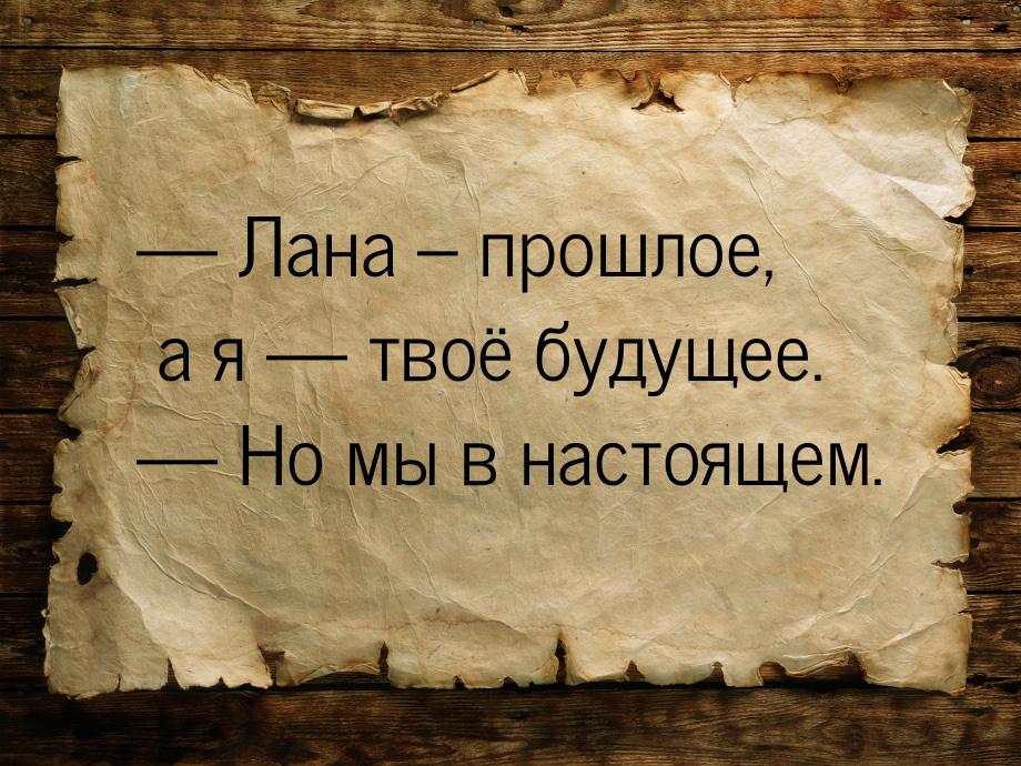  Лана – прошлое, а я  твоё будущее.  Но мы в настоящем.