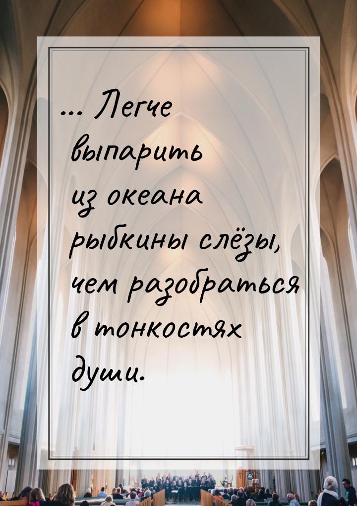 ... Легче выпарить из океана рыбкины слёзы, чем разобраться в тонкостях души.