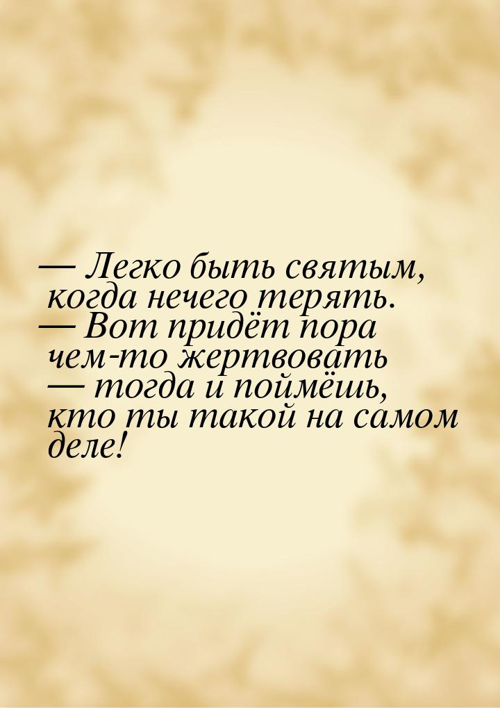  Легко быть святым, когда нечего терять.  Вот придёт пора чем-то жертвовать 