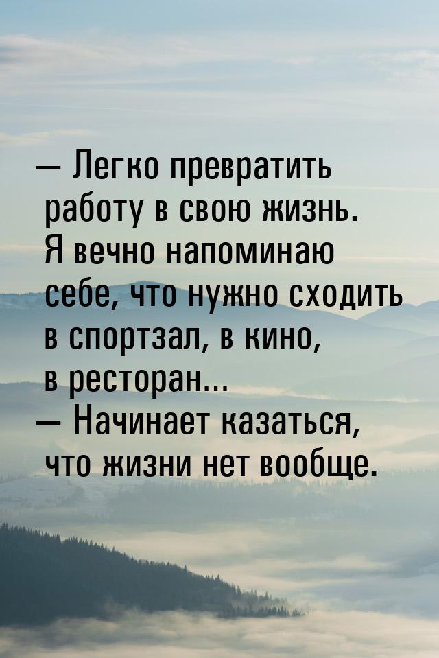  Легко превратить работу в свою жизнь. Я вечно напоминаю себе, что нужно сходить в 