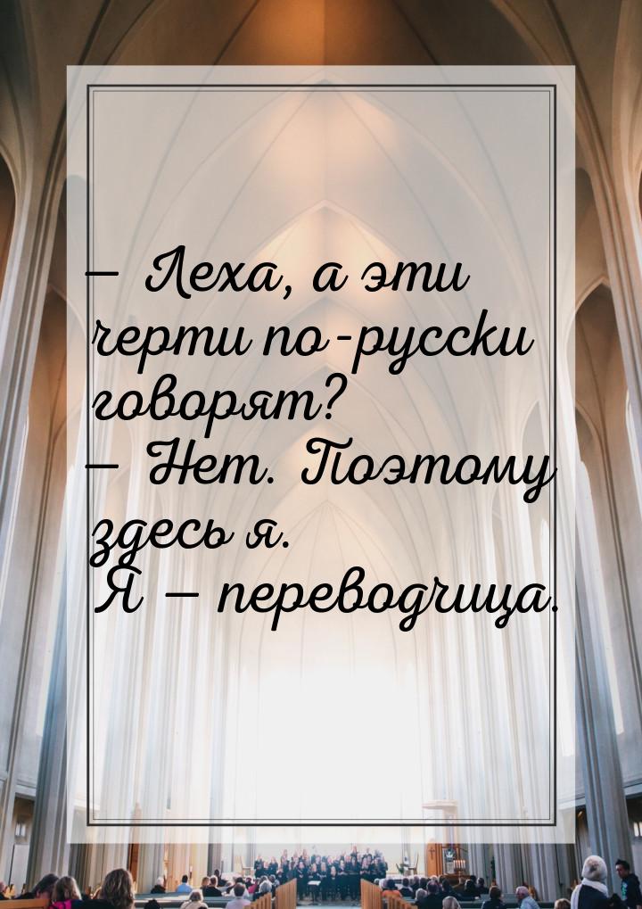  Леха, а эти черти по-русски говорят?  Нет. Поэтому здесь я. Я  перев