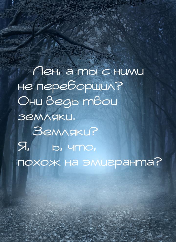  Лен, а ты с ними не переборщил? Они ведь твои земляки.  Земляки? Я, ***ь, ч