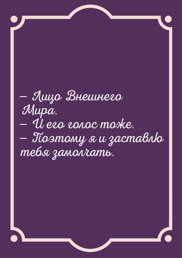  Лицо Внешнего Мира.  И его голос тоже.  Поэтому я и заставлю тебя за