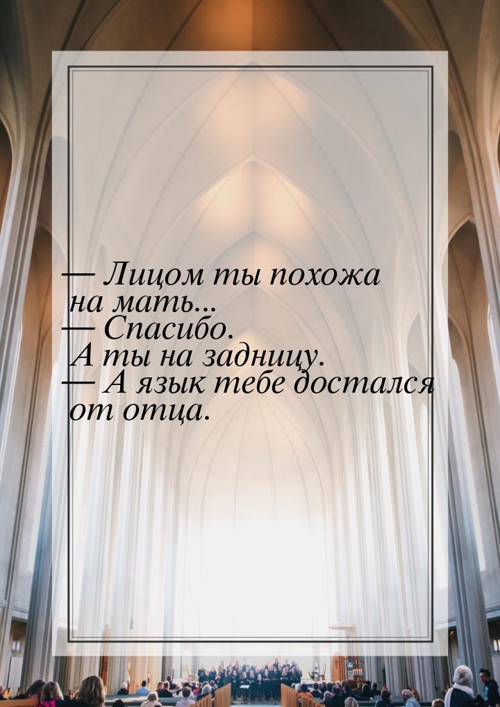  Лицом ты похожа на мать...  Спасибо. А ты на задницу.  А язык тебе д