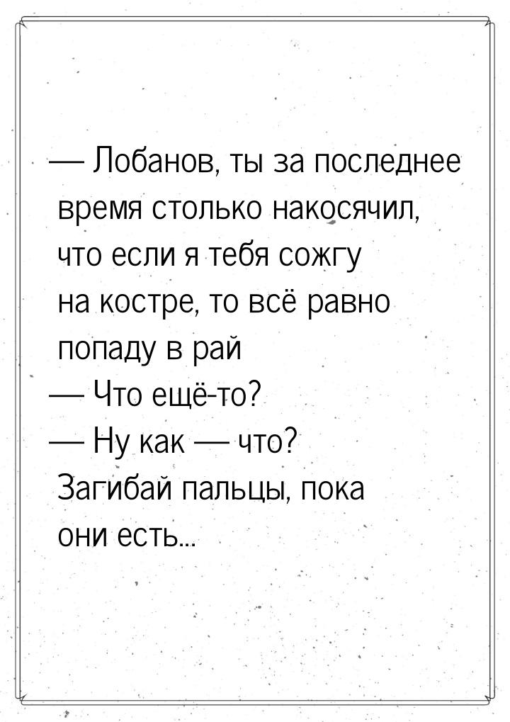  Лобанов, ты за последнее время столько накосячил, что если я тебя сожгу на костре,