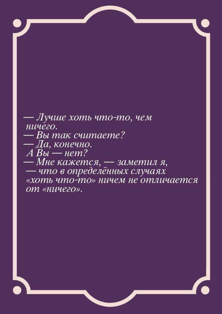  Лучше хоть что-то, чем ничего.  Вы так считаете?  Да, конечно. А Вы 