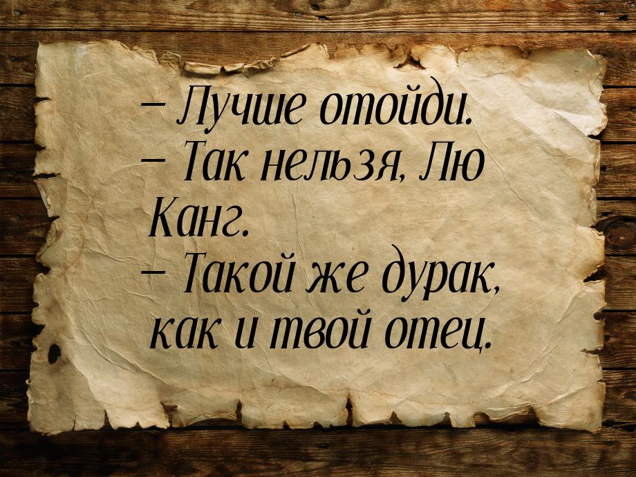  Лучше отойди.  Так нельзя, Лю Канг.  Такой же дурак, как и твой отец