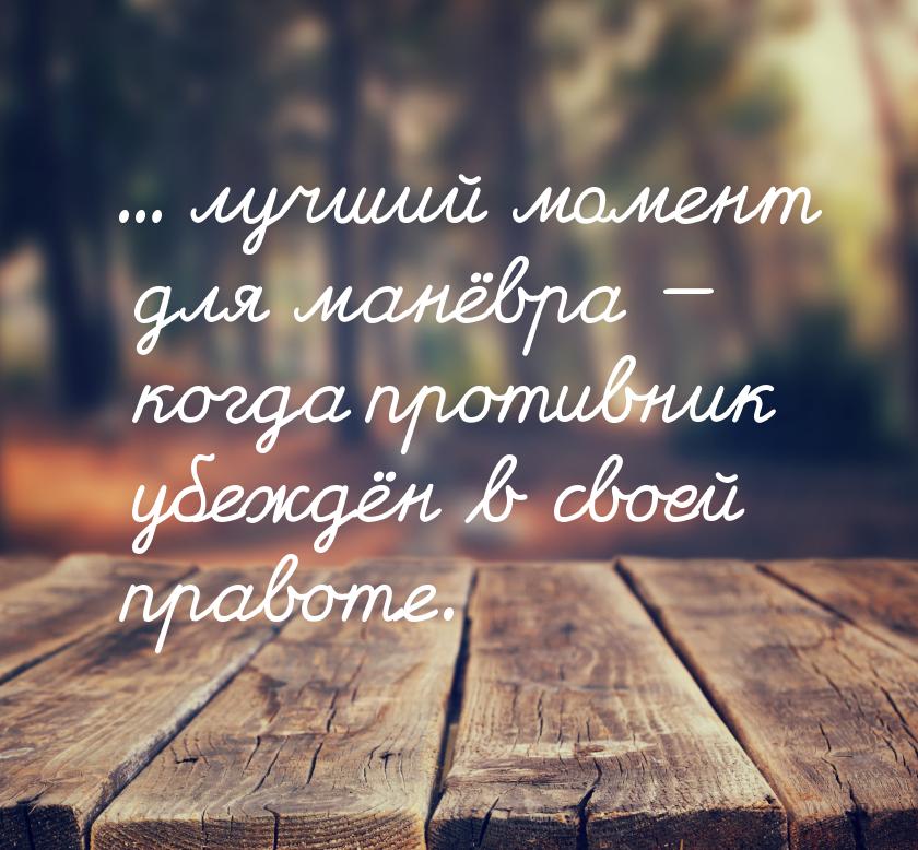 ... лучший момент для манёвра — когда противник убеждён в своей правоте.