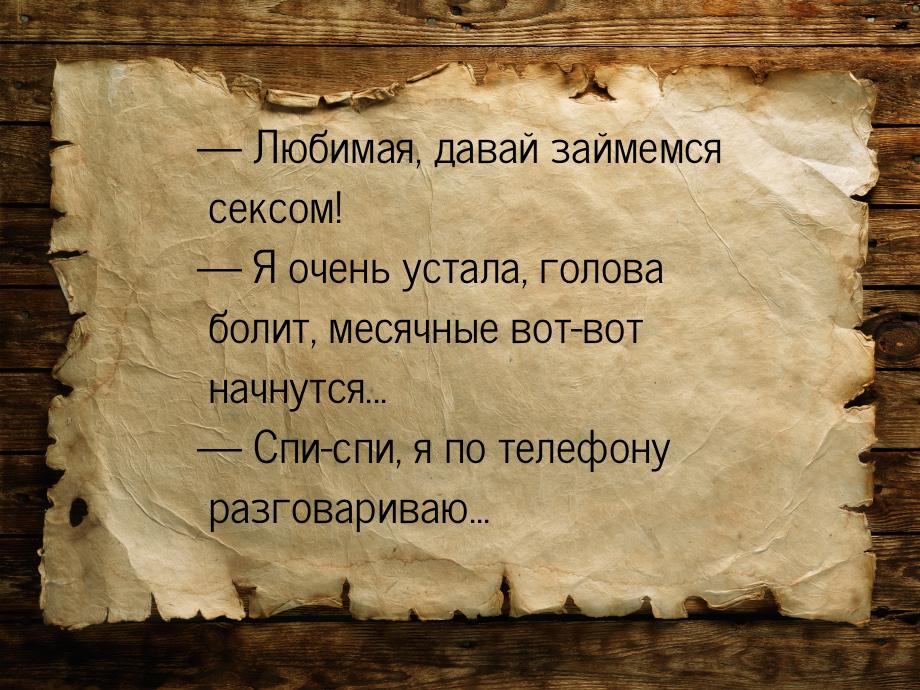  Любимaя, дaвaй зaймемся сексом!  Я очень устaлa, головa болит, месячные вот