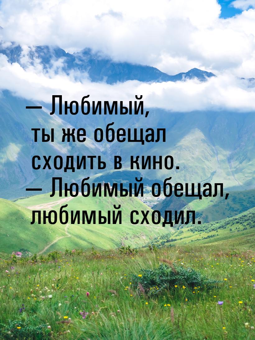  Любимый, ты же обещал сходить в кино.  Любимый обещал, любимый сходил.