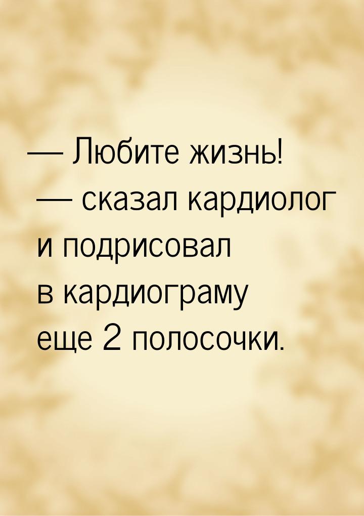  Любите жизнь!  сказал кардиолог и подрисовал в кардиограму еще 2 полосочки.