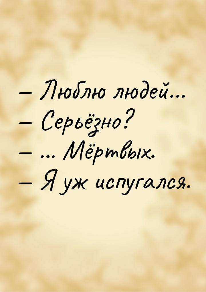  Люблю людей...  Серьёзно?  ... Мёртвых.  Я уж испугался.