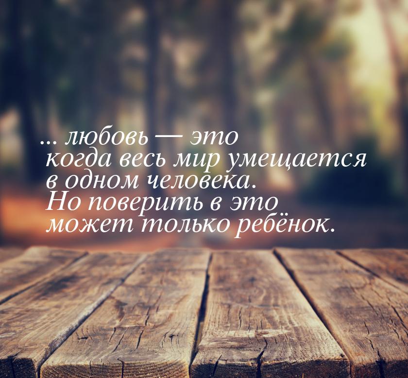 ... любовь  это когда весь мир умещается в одном человека. Но поверить в это может 