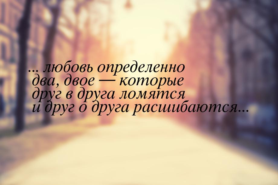 ... любовь определенно два, двое — которые друг в друга ломятся и друг о друга расшибаются