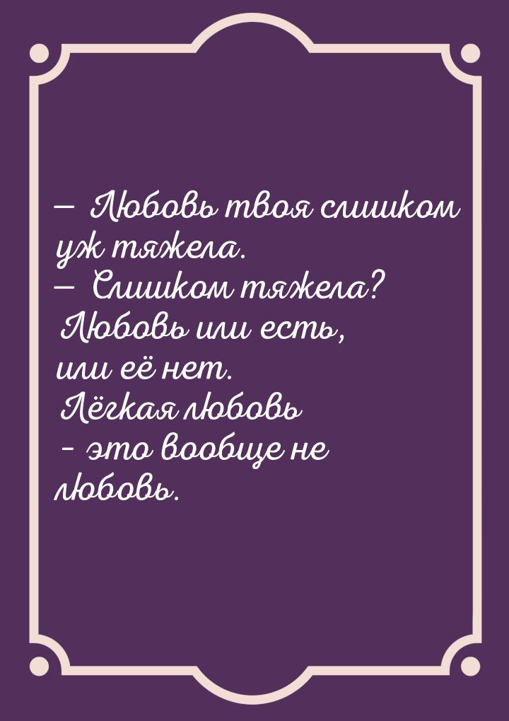  Любовь твоя слишком уж тяжела.  Слишком тяжела? Любовь или есть, или её нет