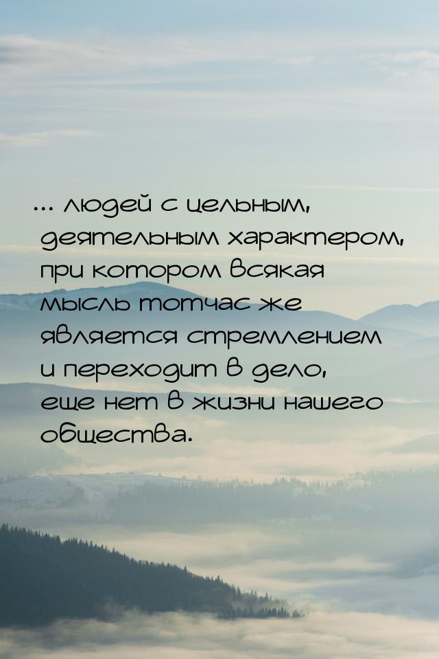 ... людей с цельным, деятельным характером, при котором всякая мысль тотчас же является ст