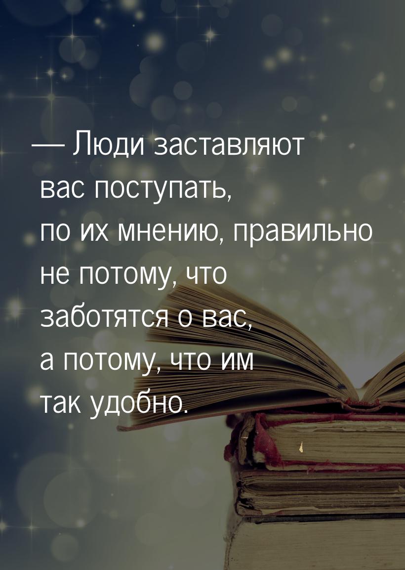  Люди заставляют вас поступать, по их мнению, правильно не потому, что заботятся о 