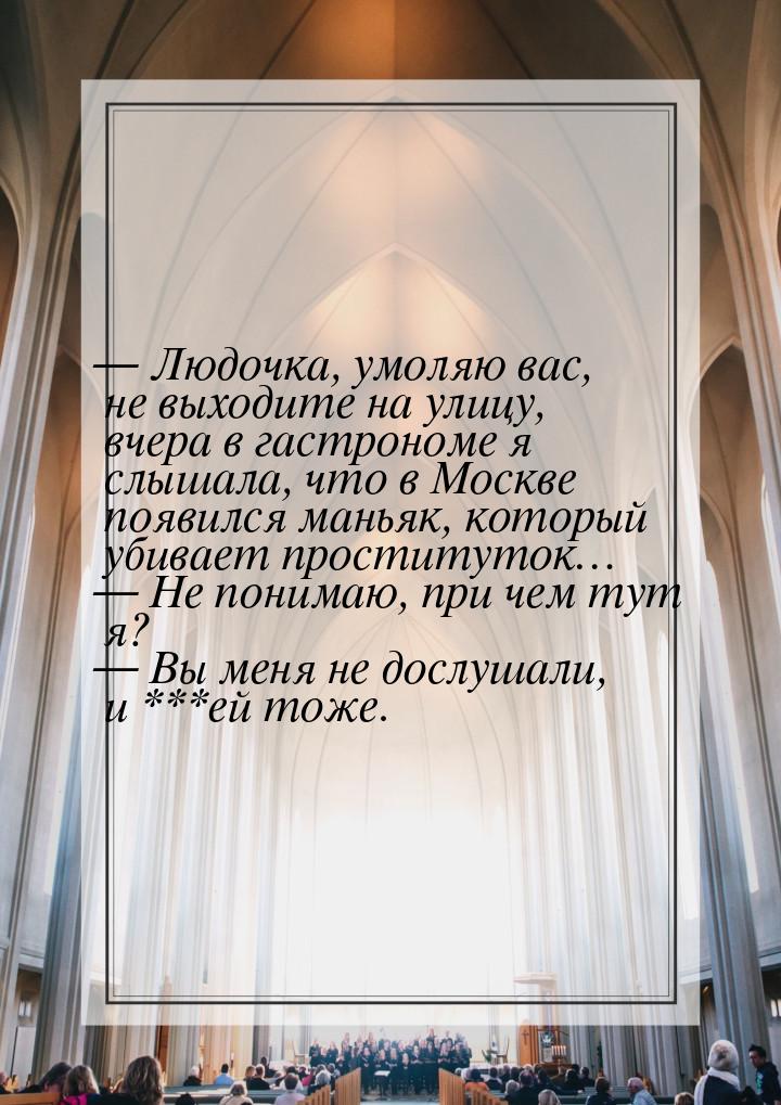  Людочка, умоляю вас, не выходите на улицу, вчера в гастрономе я слышала, что в Мос