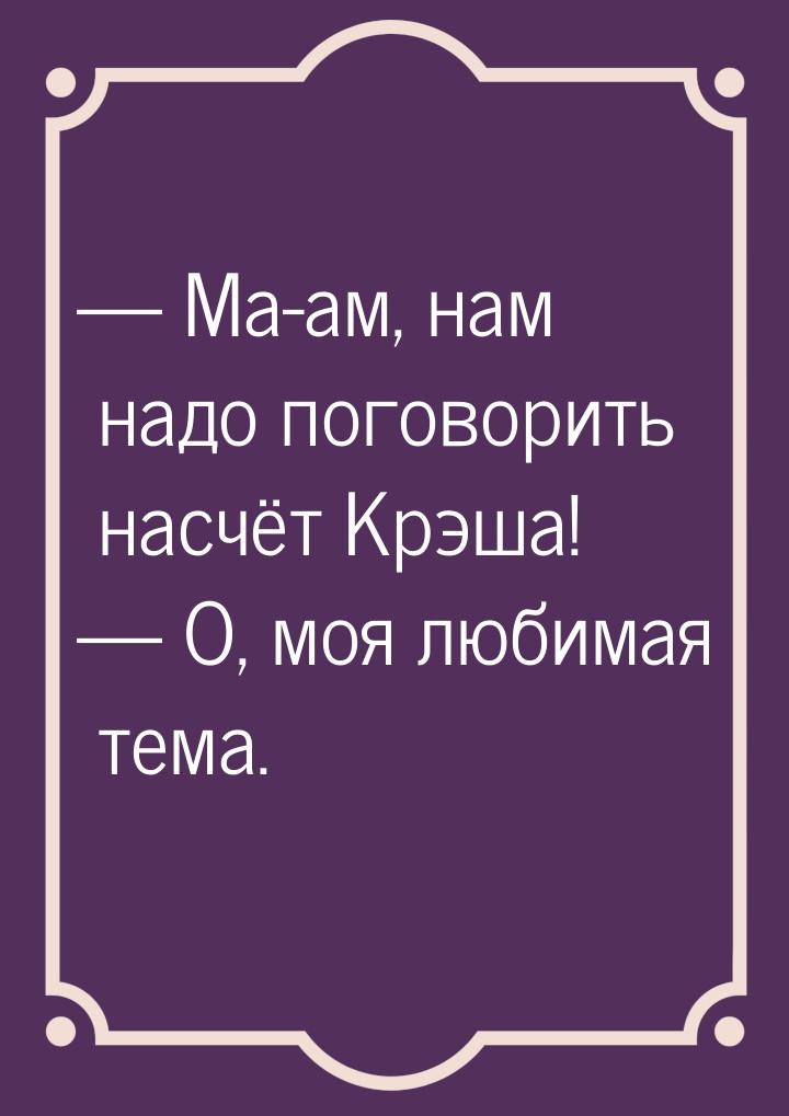  Ма-ам, нам надо поговорить насчёт Крэша!  О, моя любимая тема.