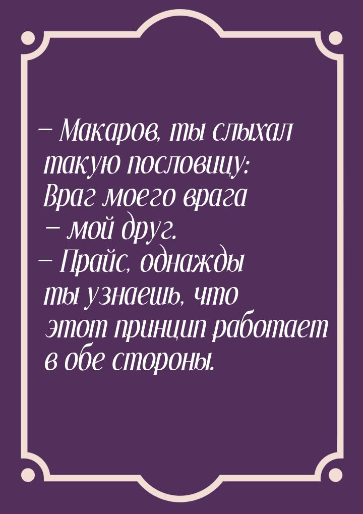  Макаров, ты слыхал такую пословицу: Враг моего врага  мой друг.  Пра