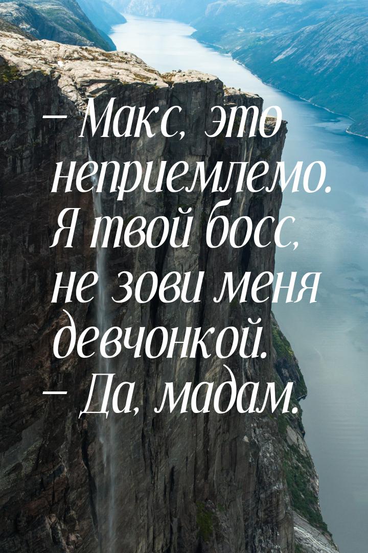  Макс, это неприемлемо. Я твой босс, не зови меня девчонкой.  Да, мадам.