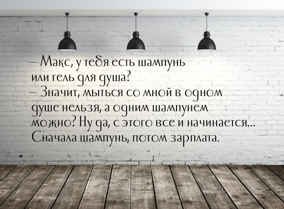  Макс, у тебя есть шампунь или гель для душа?  Значит, мыться со мной в одно