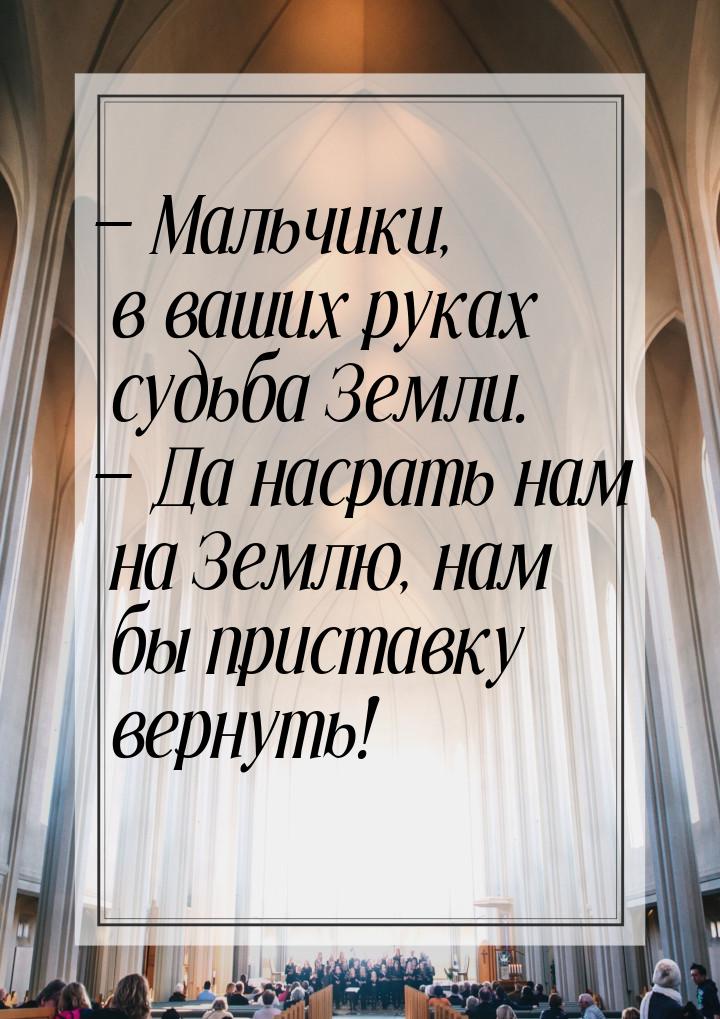  Мальчики, в ваших руках судьба Земли.  Да насрать нам на Землю, нам бы прис