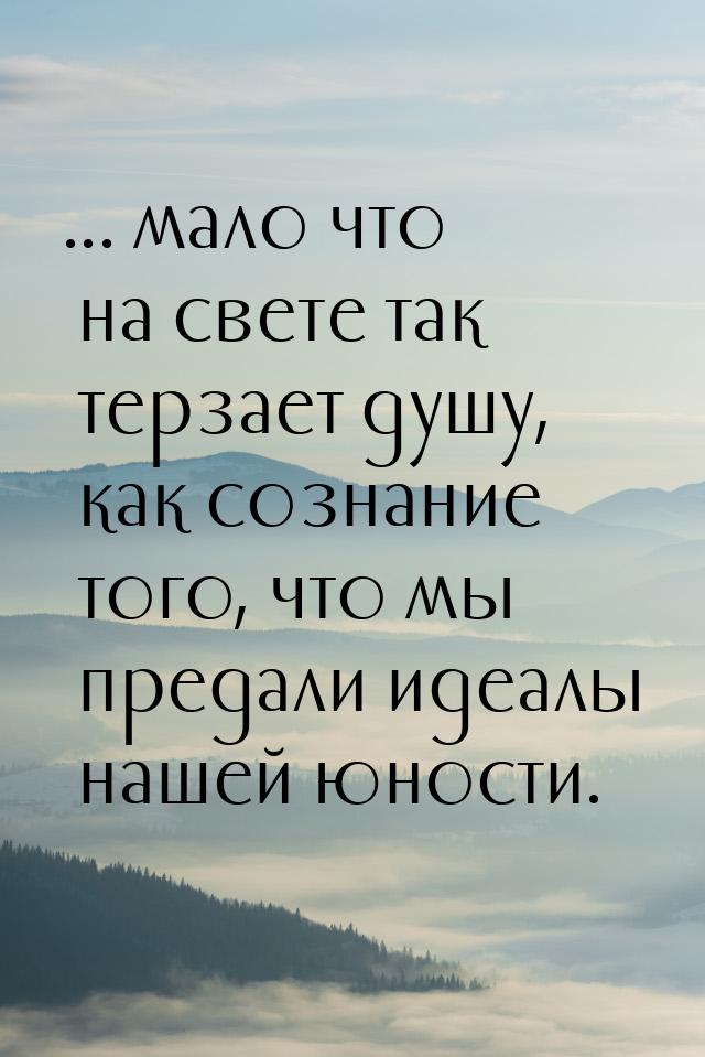 ... мало что на свете так терзает душу, как сознание того, что мы предали идеалы нашей юно