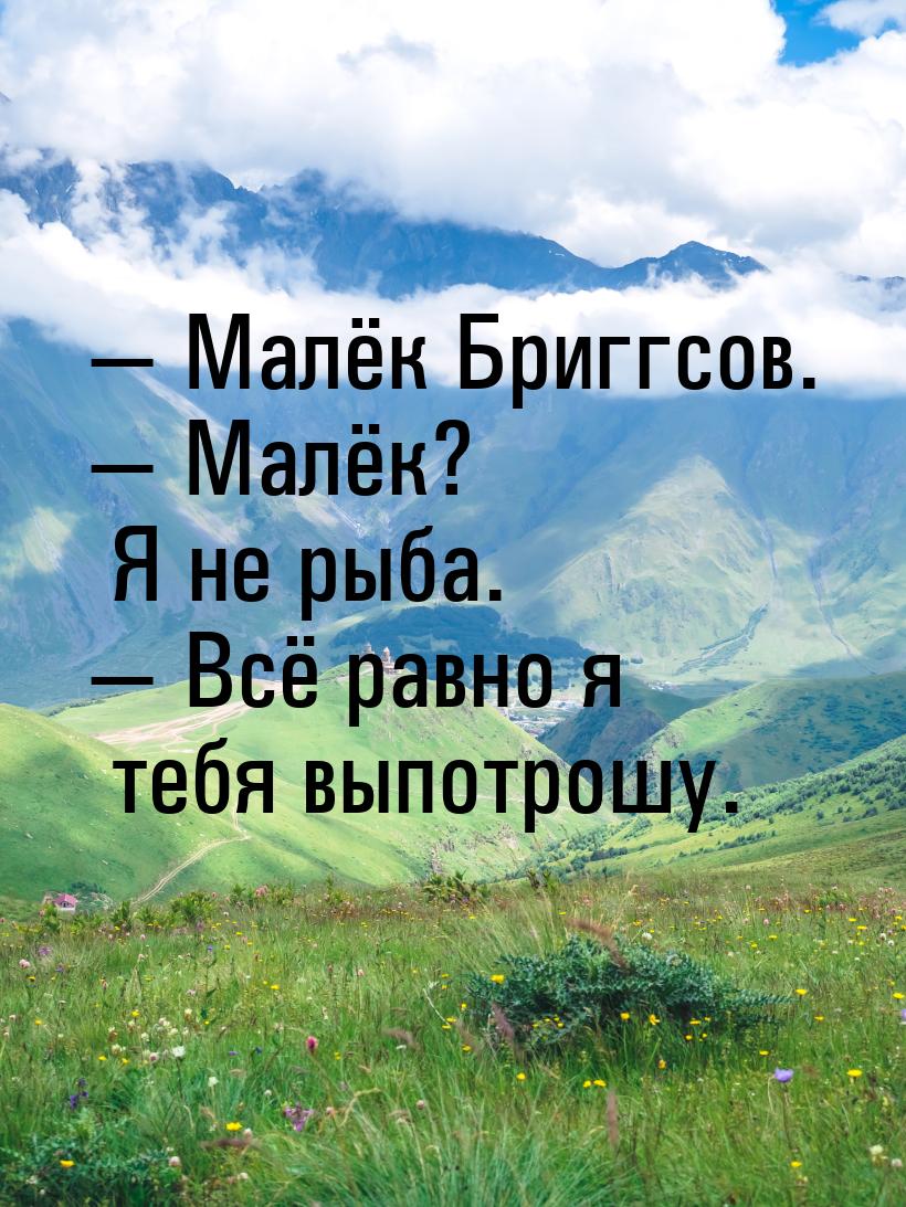  Малёк Бриггсов.  Малёк? Я не рыба.  Всё равно я тебя выпотрошу.