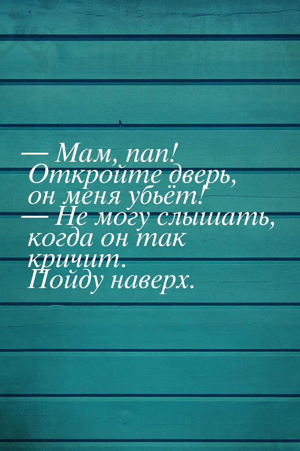  Мам, пап! Откройте дверь, он меня убьёт!  Не могу слышать, когда он так кри