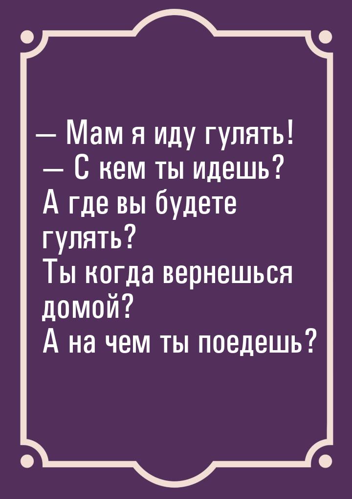  Мам я иду гулять!  С кем ты идешь? А где вы будете гулять? Ты когда вернешь