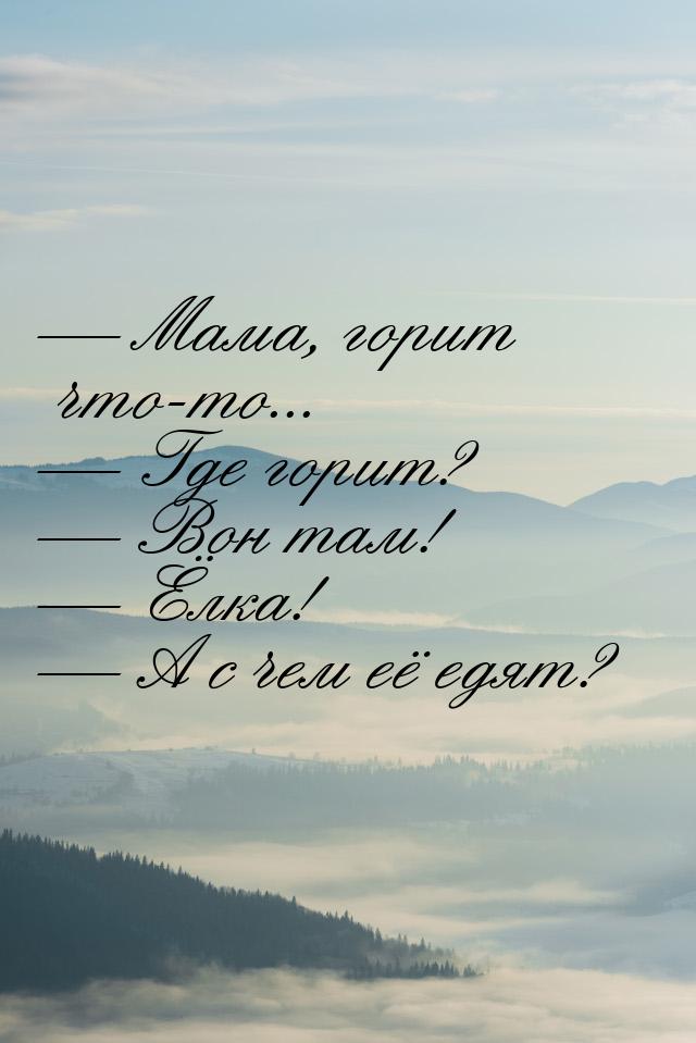  Мама, горит что-то...  Где горит?  Вон там!  Ёлка!  А 